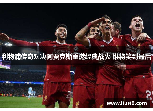 利物浦传奇对决阿贾克斯重燃经典战火 谁将笑到最后