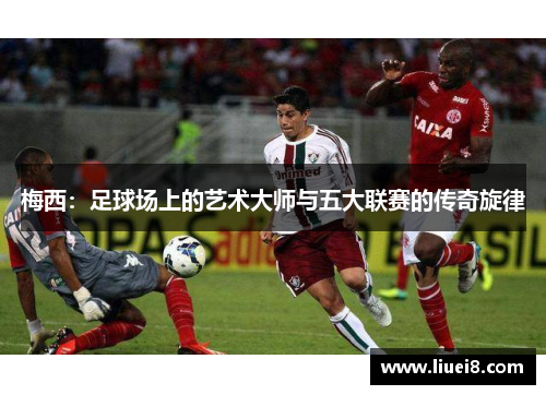 梅西：足球场上的艺术大师与五大联赛的传奇旋律